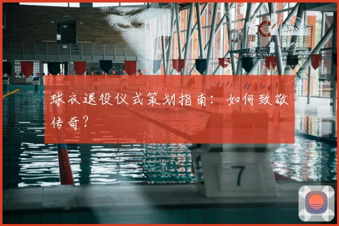 球衣退役仪式策划指南:如何致敬传奇?