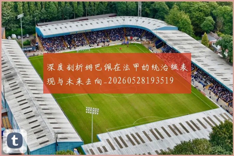 深度剖析姆巴佩在法甲的统治级表现与未来去向_20260528193519