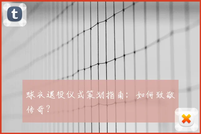球衣退役仪式策划指南：如何致敬传奇？